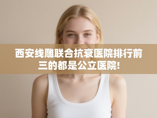 西安线雕联合抗衰医院排行前三的都是公立医院!