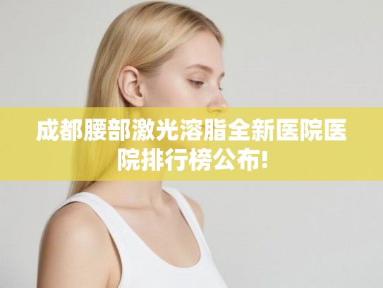 成都腰部激光溶脂全新医院医院排行榜公布!