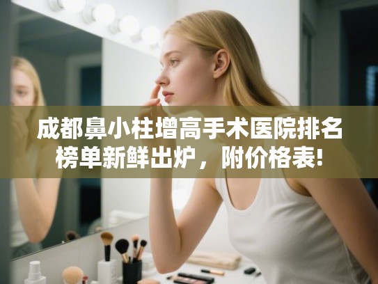成都鼻小柱增高手术医院排名榜单新鲜出炉，附价格表!