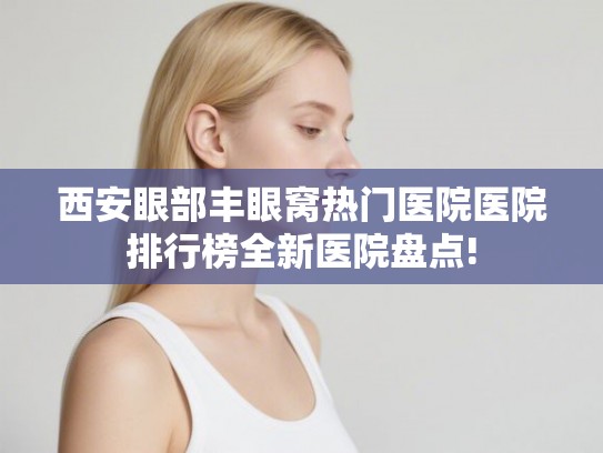 西安眼部丰眼窝热门医院医院排行榜全新医院盘点!