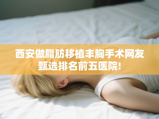 西安做脂肪移植丰胸手术网友甄选排名前五医院!