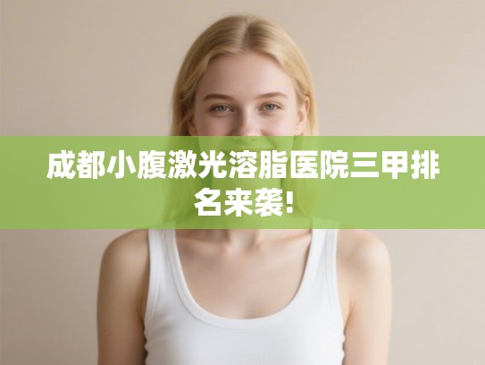 成都小腹激光溶脂医院三甲排名来袭!
