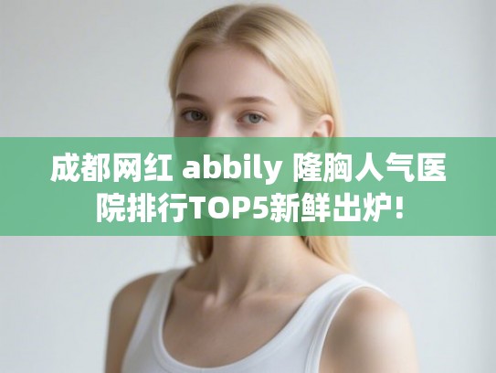成都网红 abbily 隆胸人气医院排行TOP5新鲜出炉!