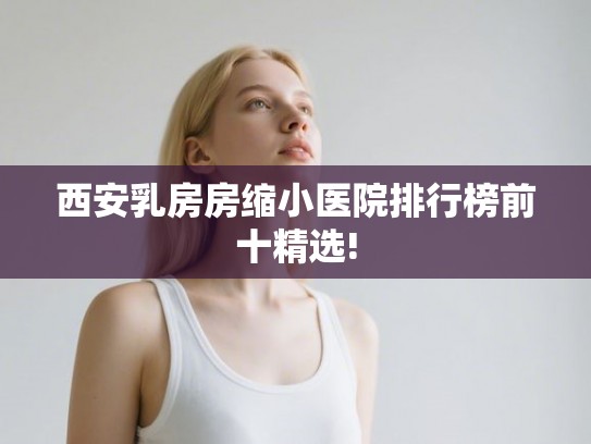 西安乳房房缩小医院排行榜前十精选!