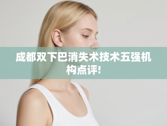 成都双下巴消失术技术五强机构点评!