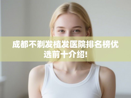 成都不剃发植发医院排名榜优选前十介绍!