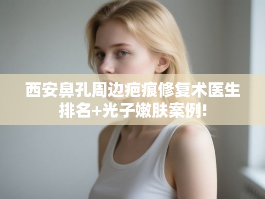 西安鼻孔周边疤痕修复术医生排名+光子嫩肤案例!
