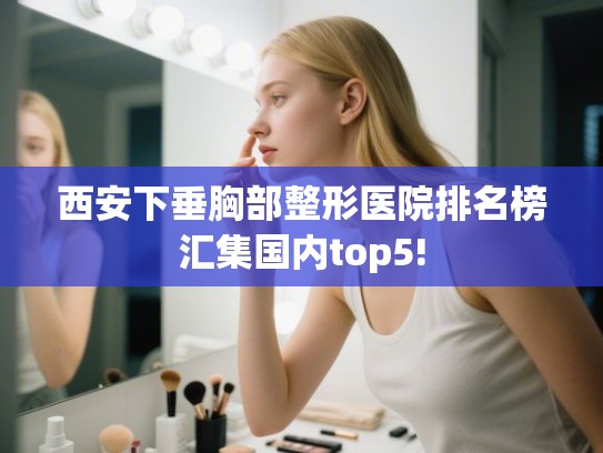 西安下垂胸部整形医院排名榜汇集国内top5!