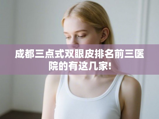 成都三点式双眼皮排名前三医院的有这几家!