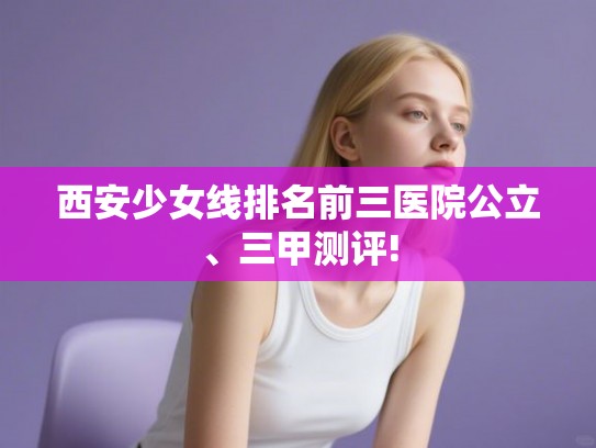 西安少女线排名前三医院公立、三甲测评!