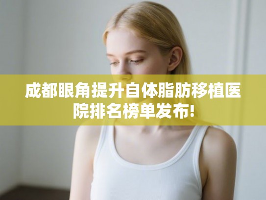 成都眼角提升自体脂肪移植医院排名榜单发布!