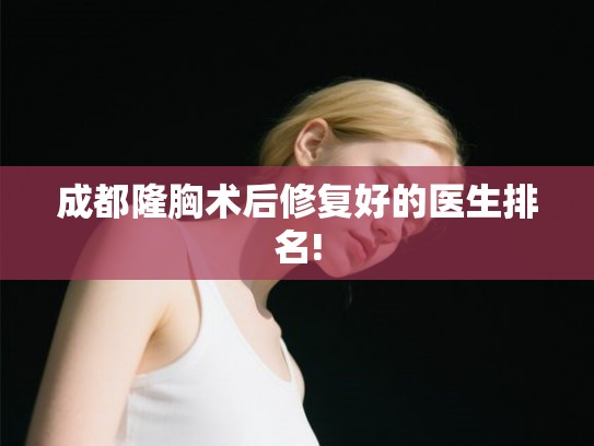 成都隆胸术后修复好的医生排名!