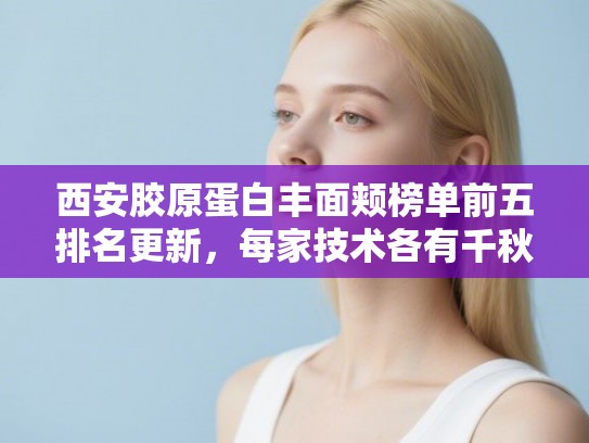 西安胶原蛋白丰面颊榜单前五排名更新，每家技术各有千秋!