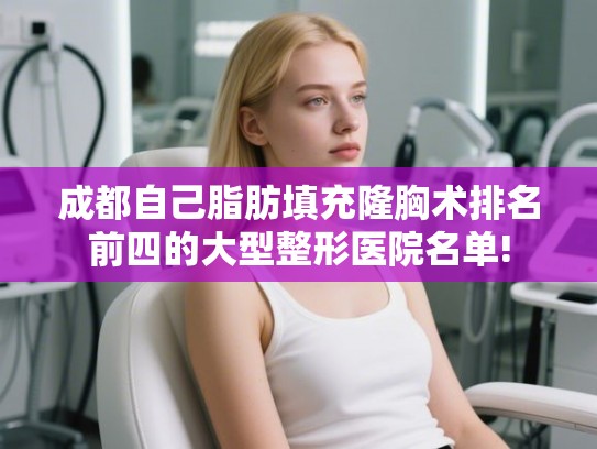成都自己脂肪填充隆胸术排名前四的大型整形医院名单!