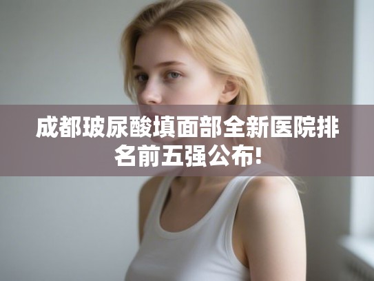 成都玻尿酸填面部全新医院排名前五强公布!