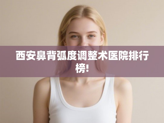 西安鼻背弧度调整术医院排行榜!