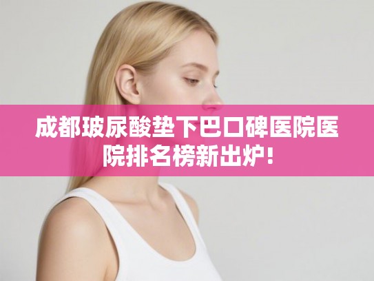 成都玻尿酸垫下巴口碑医院医院排名榜新出炉!