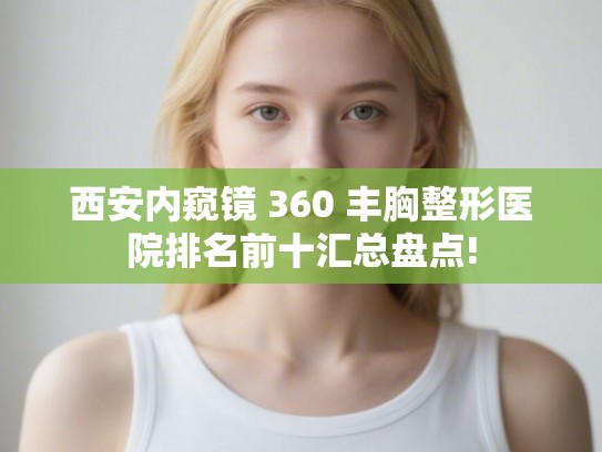 西安内窥镜 360 丰胸整形医院排名前十汇总盘点!
