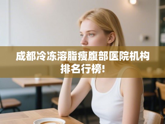 成都冷冻溶脂瘦腹部医院机构排名行榜!