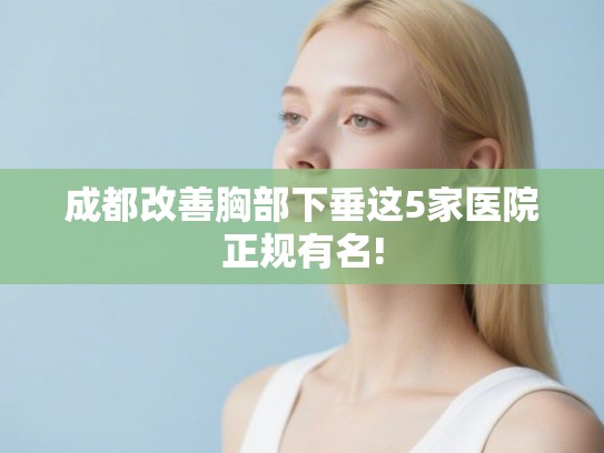 成都改善胸部下垂这5家医院正规有名!