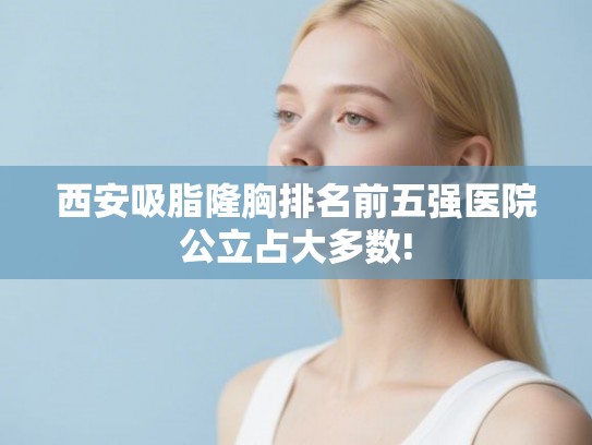 西安吸脂隆胸排名前五强医院公立占大多数!