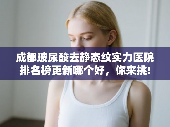 成都玻尿酸去静态纹实力医院排名榜更新哪个好，你来挑!
