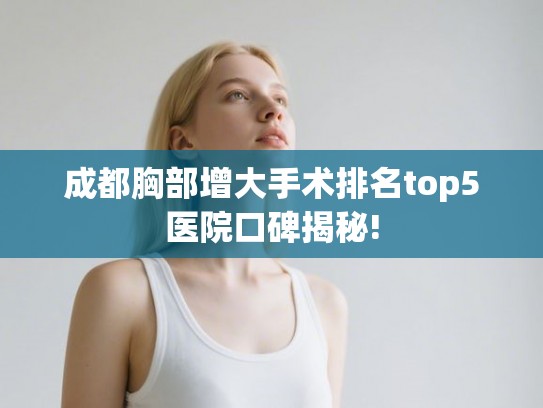 成都胸部增大手术排名top5医院口碑揭秘!