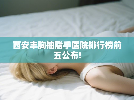 西安丰胸抽脂手医院排行榜前五公布!