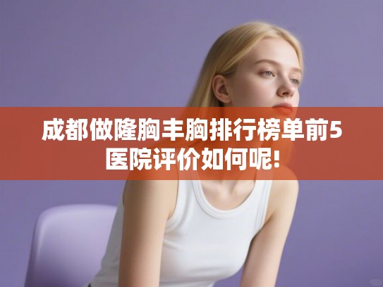 成都做隆胸丰胸排行榜单前5医院评价如何呢!