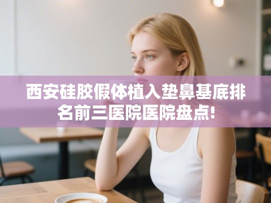 西安硅胶假体植入垫鼻基底排名前三医院医院盘点!