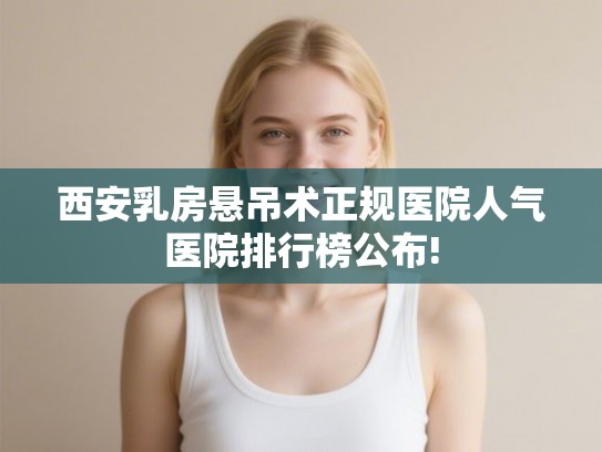 西安乳房悬吊术正规医院人气医院排行榜公布!