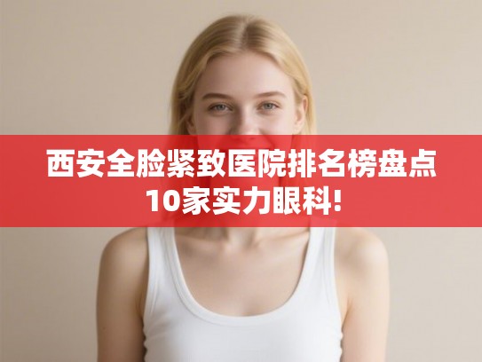 西安全脸紧致医院排名榜盘点10家实力眼科!