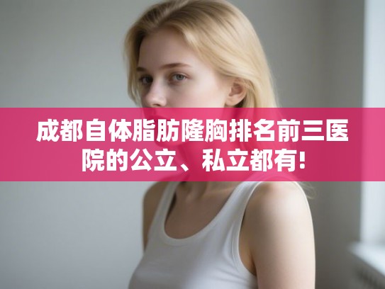 成都自体脂肪隆胸排名前三医院的公立、私立都有!