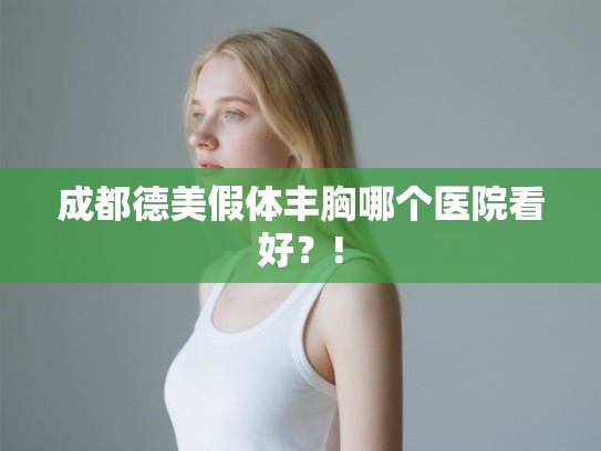 成都德美假体丰胸哪个医院看好？!