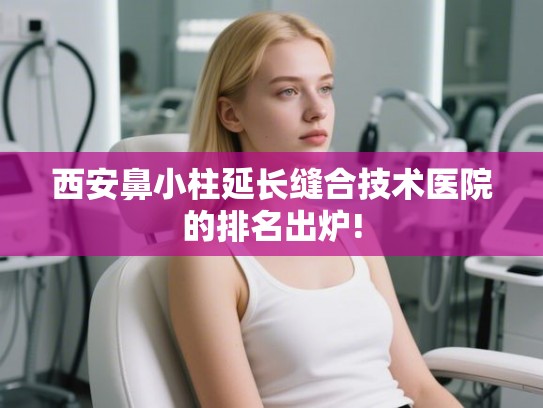 西安鼻小柱延长缝合技术医院的排名出炉!