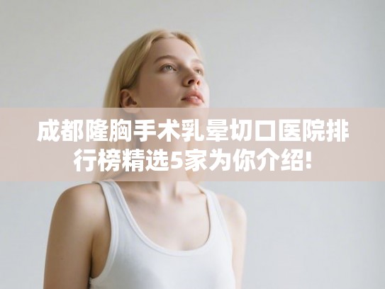 成都隆胸手术乳晕切口医院排行榜精选5家为你介绍!