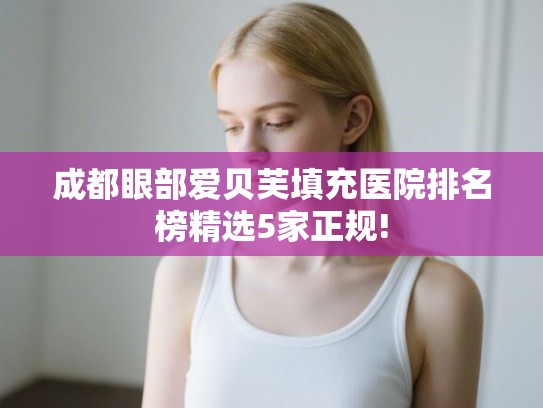 成都眼部爱贝芙填充医院排名榜精选5家正规!
