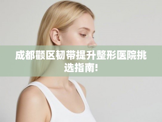 成都颧区韧带提升整形医院挑选指南!