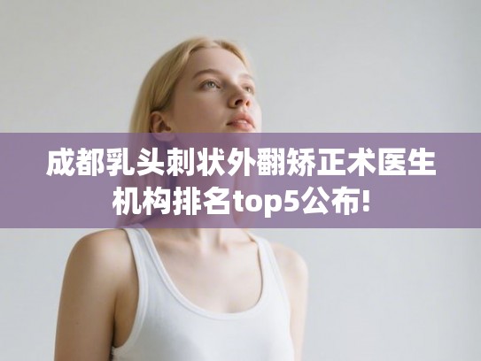 成都乳头刺状外翻矫正术医生机构排名top5公布!