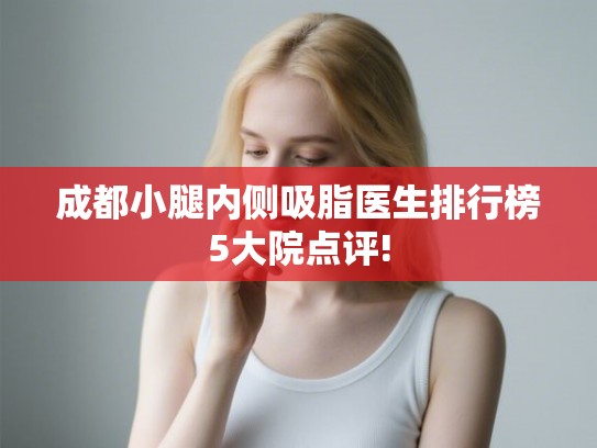 成都小腿内侧吸脂医生排行榜5大院点评!