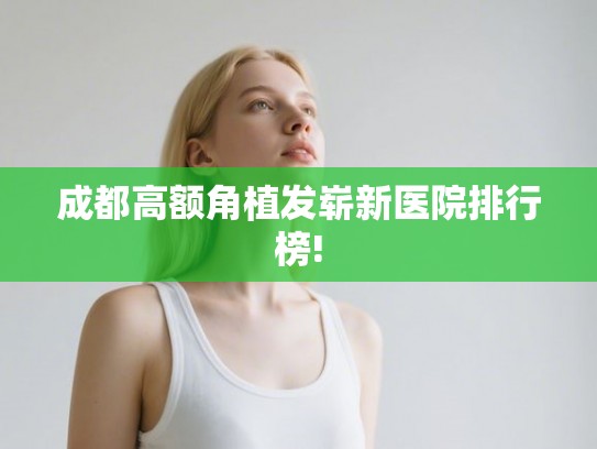 成都高额角植发崭新医院排行榜!