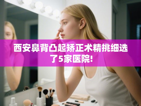 西安鼻背凸起矫正术精挑细选了5家医院!