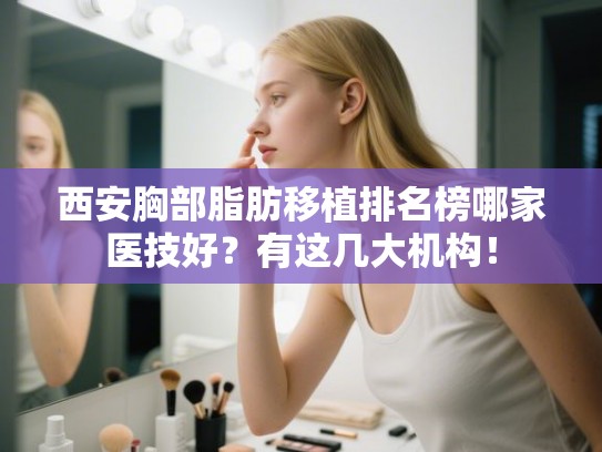 西安胸部脂肪移植排名榜哪家医技好？有这几大机构！