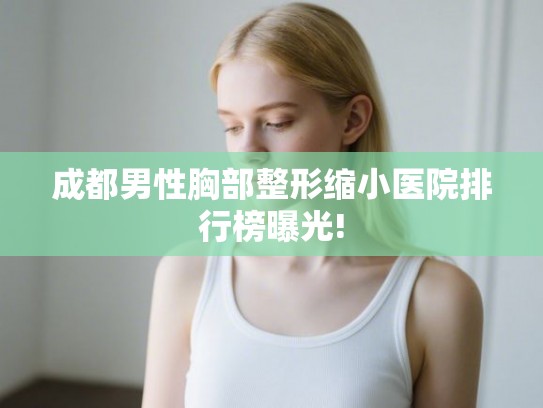 成都男性胸部整形缩小医院排行榜曝光!