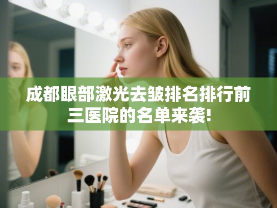 成都眼部激光去皱排名排行前三医院的名单来袭!
