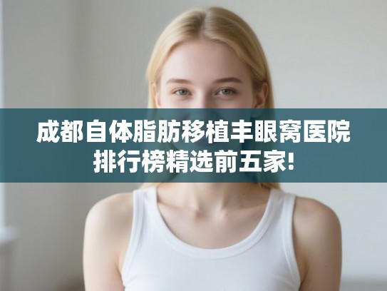 成都自体脂肪移植丰眼窝医院排行榜精选前五家!