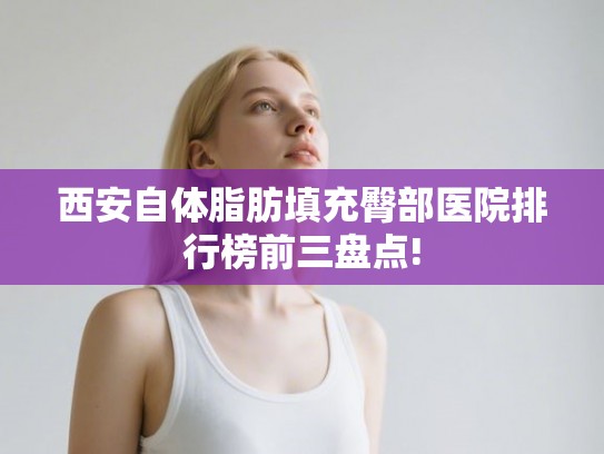 西安自体脂肪填充臀部医院排行榜前三盘点!