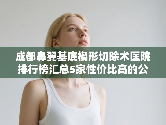 成都鼻翼基底楔形切除术医院排行榜汇总5家性价比高的公立医院!