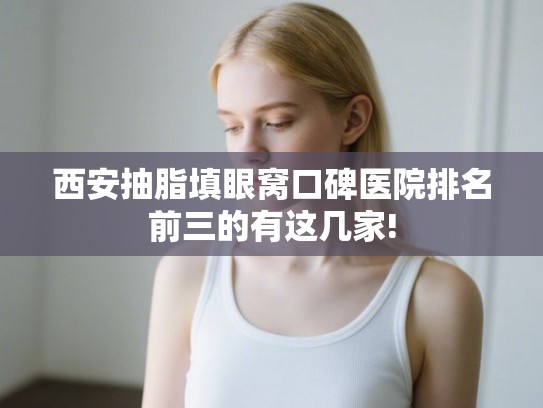 西安抽脂填眼窝口碑医院排名前三的有这几家!
