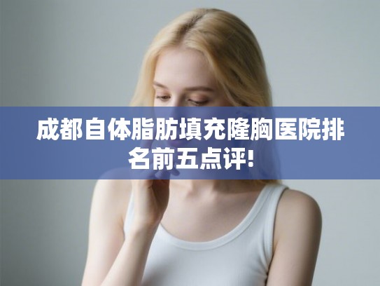 成都自体脂肪填充隆胸医院排名前五点评!
